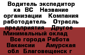 Водитель-экспедитор ка. ВС › Название организации ­ Компания-работодатель › Отрасль предприятия ­ Другое › Минимальный оклад ­ 1 - Все города Работа » Вакансии   . Амурская обл.,Благовещенск г.